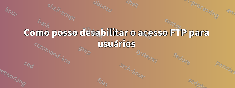 Como posso desabilitar o acesso FTP para usuários