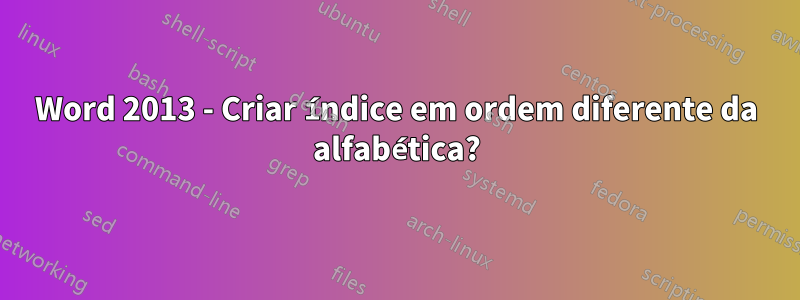 Word 2013 - Criar índice em ordem diferente da alfabética?