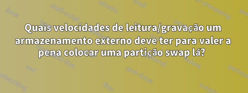 Quais velocidades de leitura/gravação um armazenamento externo deve ter para valer a pena colocar uma partição swap lá? 