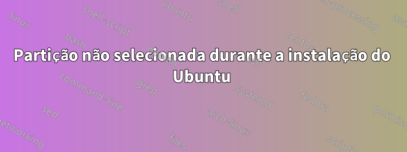 Partição não selecionada durante a instalação do Ubuntu