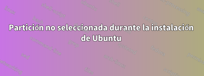 Partición no seleccionada durante la instalación de Ubuntu