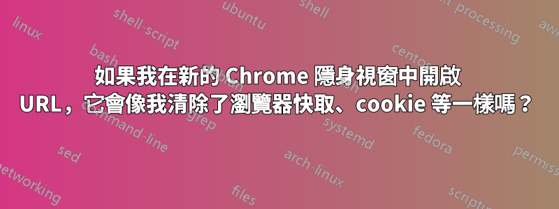 如果我在新的 Chrome 隱身視窗中開啟 URL，它會像我清除了瀏覽器快取、cookie 等一樣嗎？