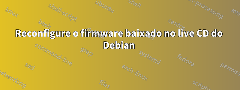 Reconfigure o firmware baixado no live CD do Debian