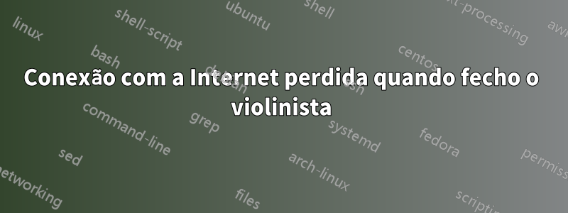 Conexão com a Internet perdida quando fecho o violinista