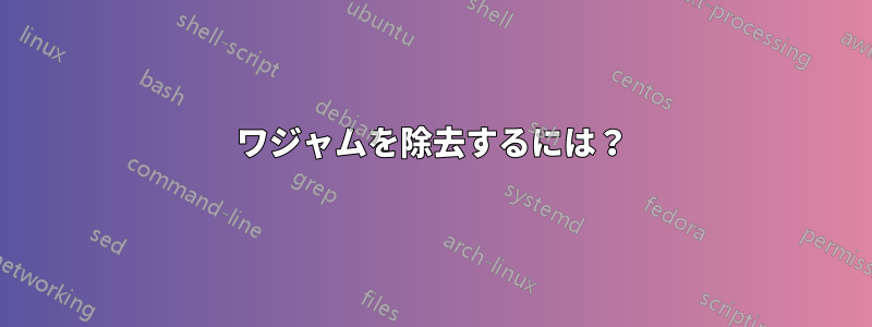 ワジャムを除去するには？