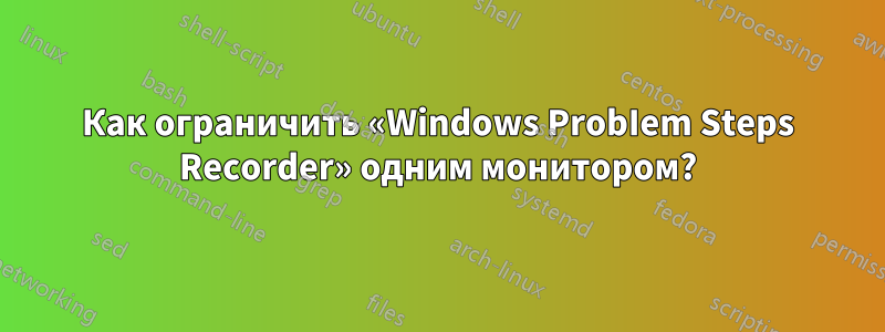 Как ограничить «Windows ProbIem Steps Recorder» одним монитором?