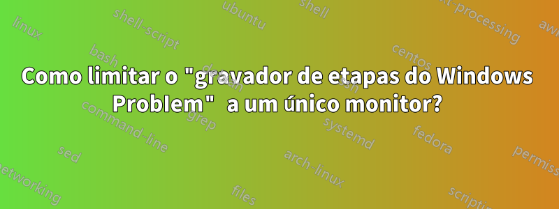 Como limitar o "gravador de etapas do Windows ProbIem" a um único monitor?