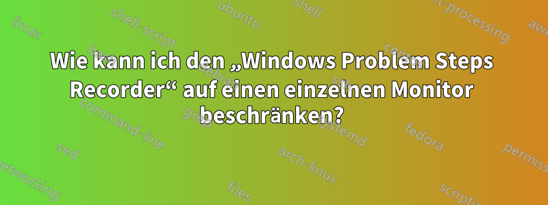 Wie kann ich den „Windows Problem Steps Recorder“ auf einen einzelnen Monitor beschränken?