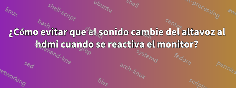 ¿Cómo evitar que el sonido cambie del altavoz al hdmi cuando se reactiva el monitor?