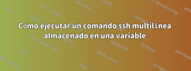 Cómo ejecutar un comando ssh multilínea almacenado en una variable