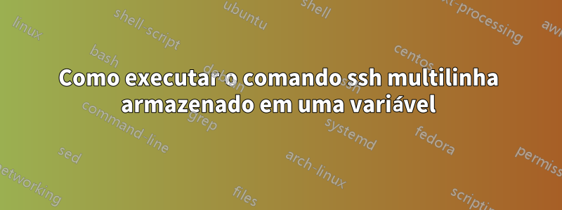 Como executar o comando ssh multilinha armazenado em uma variável