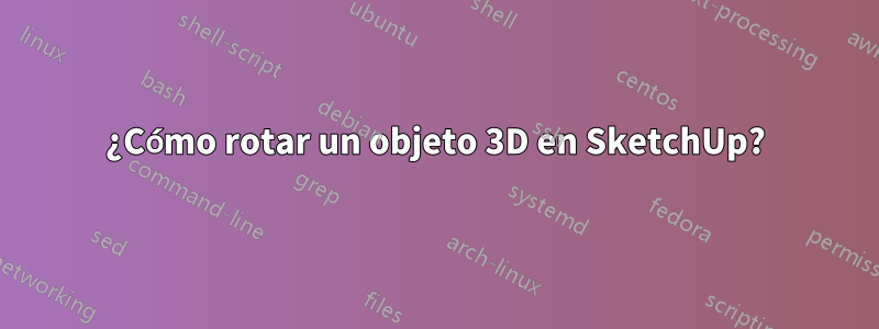 ¿Cómo rotar un objeto 3D en SketchUp?