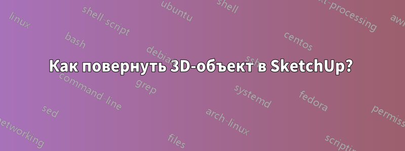 Как повернуть 3D-объект в SketchUp?