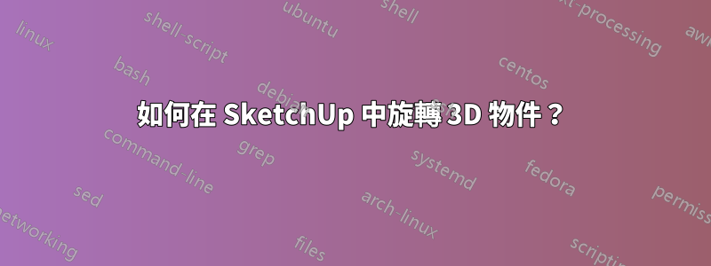 如何在 SketchUp 中旋轉 3D 物件？