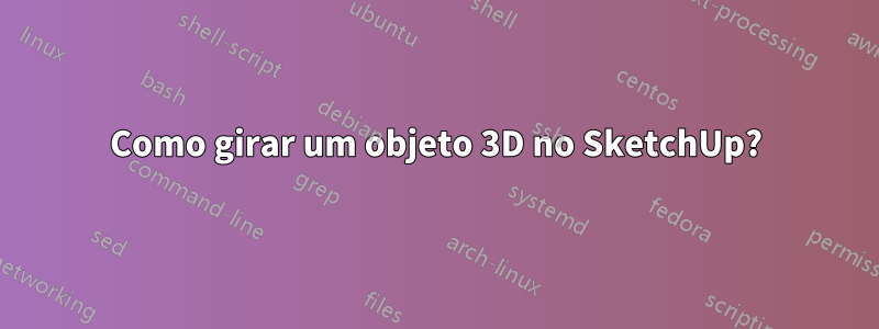 Como girar um objeto 3D no SketchUp?