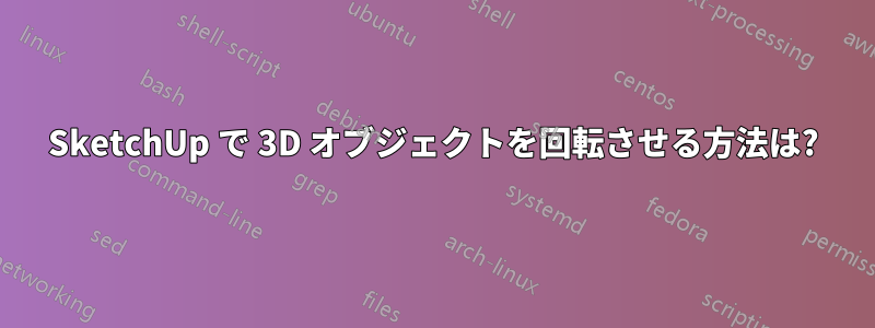 SketchUp で 3D オブジェクトを回転させる方法は?