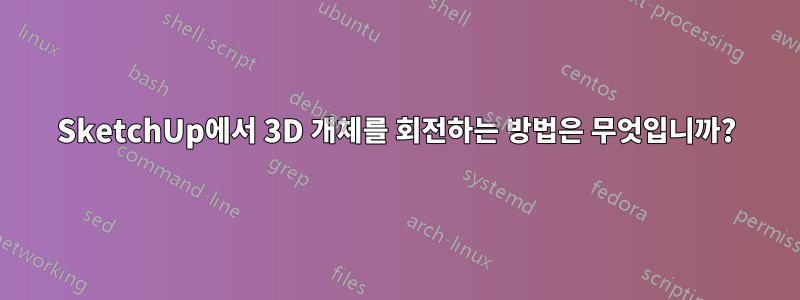 SketchUp에서 3D 개체를 회전하는 방법은 무엇입니까?