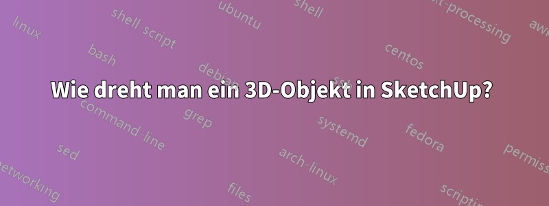 Wie dreht man ein 3D-Objekt in SketchUp?