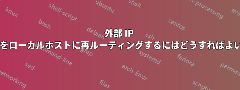 外部 IP アドレスをローカルホストに再ルーティングするにはどうすればよいですか?