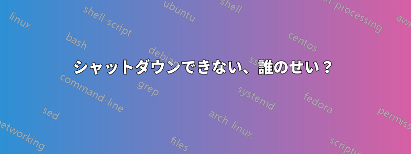 シャットダウンできない、誰のせい？