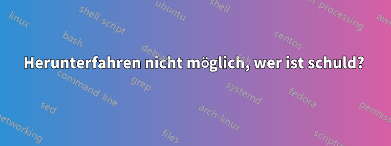 Herunterfahren nicht möglich, wer ist schuld?