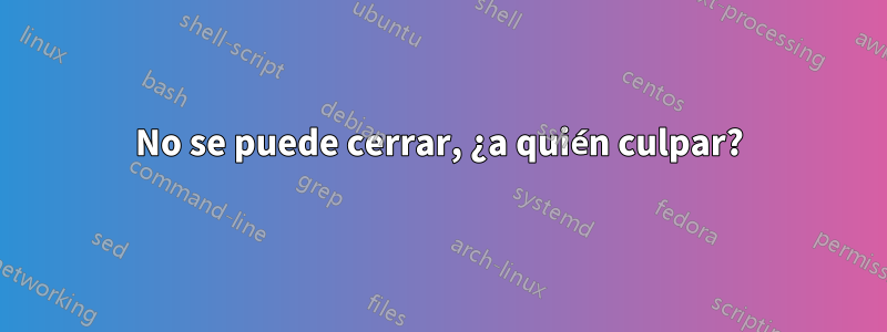 No se puede cerrar, ¿a quién culpar?