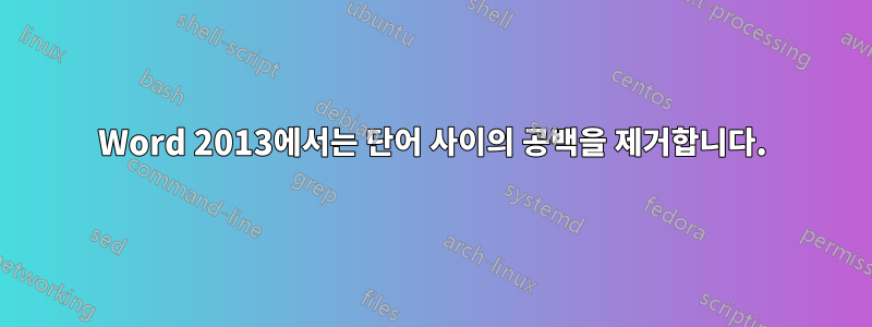 Word 2013에서는 단어 사이의 공백을 제거합니다.