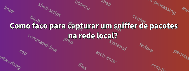 Como faço para capturar um sniffer de pacotes na rede local? 