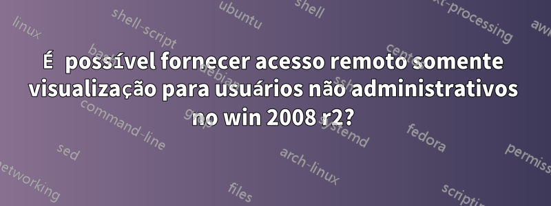 É possível fornecer acesso remoto somente visualização para usuários não administrativos no win 2008 r2?