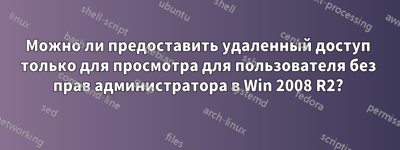 Можно ли предоставить удаленный доступ только для просмотра для пользователя без прав администратора в Win 2008 R2?