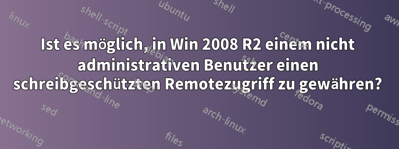 Ist es möglich, in Win 2008 R2 einem nicht administrativen Benutzer einen schreibgeschützten Remotezugriff zu gewähren?