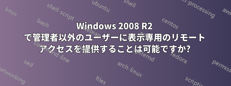 Windows 2008 R2 で管理者以外のユーザーに表示専用のリモート アクセスを提供することは可能ですか?