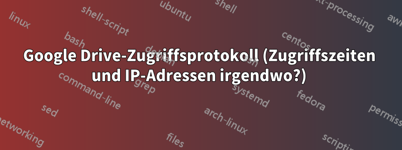 Google Drive-Zugriffsprotokoll (Zugriffszeiten und IP-Adressen irgendwo?)