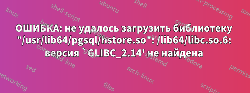 ОШИБКА: не удалось загрузить библиотеку "/usr/lib64/pgsql/hstore.so": /lib64/libc.so.6: версия `GLIBC_2.14' не найдена