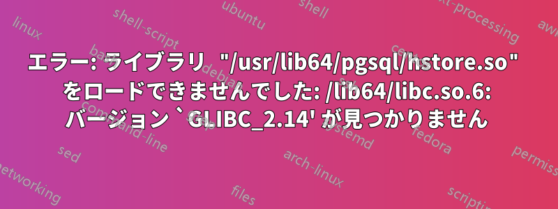 エラー: ライブラリ "/usr/lib64/pgsql/hstore.so" をロードできませんでした: /lib64/libc.so.6: バージョン `GLIBC_2.14' が見つかりません