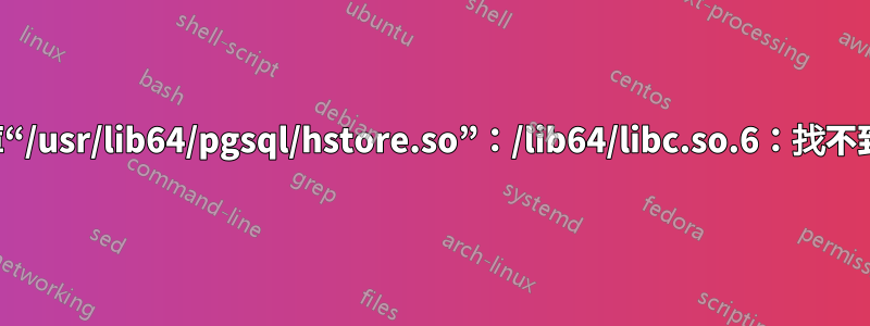 錯誤：無法載入函式庫“/usr/lib64/pgsql/hstore.so”：/lib64/libc.so.6：找不到版本“GLIBC_2.14”