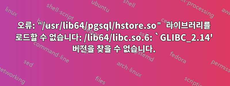 오류: "/usr/lib64/pgsql/hstore.so" 라이브러리를 로드할 수 없습니다: /lib64/libc.so.6: `GLIBC_2.14' 버전을 찾을 수 없습니다.