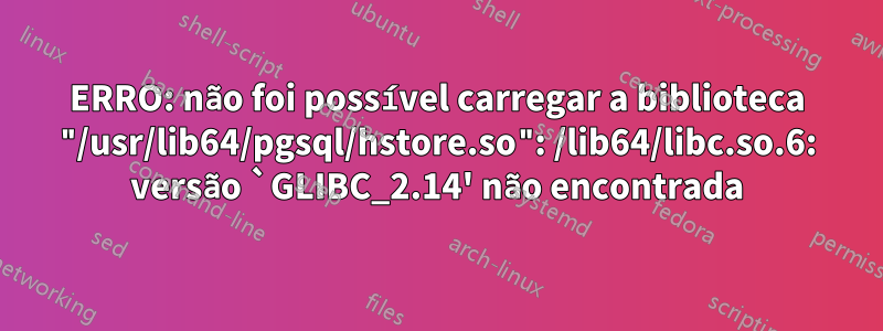 ERRO: não foi possível carregar a biblioteca "/usr/lib64/pgsql/hstore.so": /lib64/libc.so.6: versão `GLIBC_2.14' não encontrada