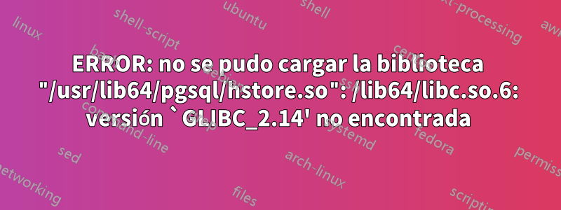 ERROR: no se pudo cargar la biblioteca "/usr/lib64/pgsql/hstore.so": /lib64/libc.so.6: versión `GLIBC_2.14' no encontrada