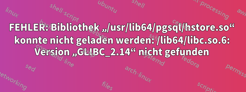 FEHLER: Bibliothek „/usr/lib64/pgsql/hstore.so“ konnte nicht geladen werden: /lib64/libc.so.6: Version „GLIBC_2.14“ nicht gefunden