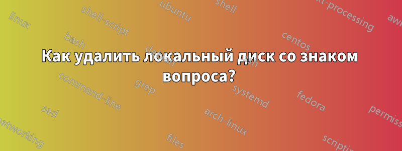 Как удалить локальный диск со знаком вопроса?