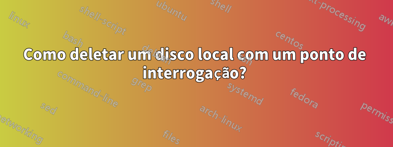 Como deletar um disco local com um ponto de interrogação?