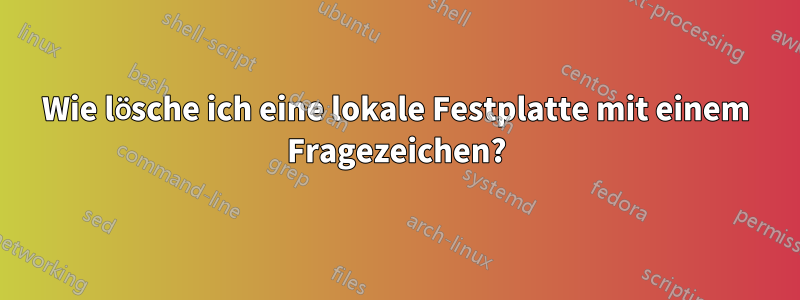 Wie lösche ich eine lokale Festplatte mit einem Fragezeichen?