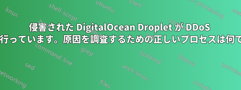 侵害された DigitalOcean Droplet が DDoS 攻撃を行っています。原因を調査するための正しいプロセスは何ですか? 