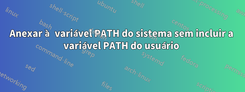 Anexar à variável PATH do sistema sem incluir a variável PATH do usuário