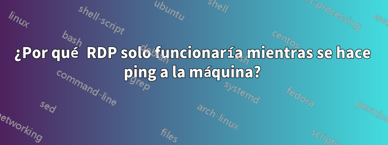 ¿Por qué RDP solo funcionaría mientras se hace ping a la máquina?