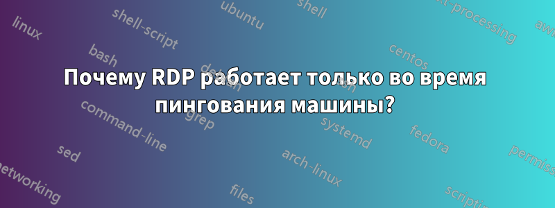 Почему RDP работает только во время пингования машины?