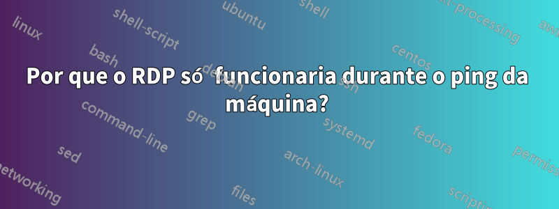 Por que o RDP só funcionaria durante o ping da máquina?