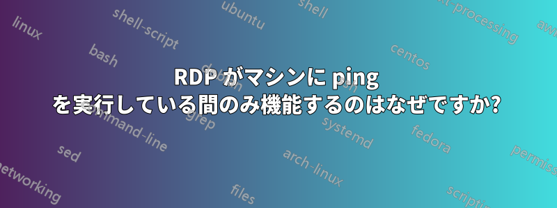 RDP がマシンに ping を実行している間のみ機能するのはなぜですか?