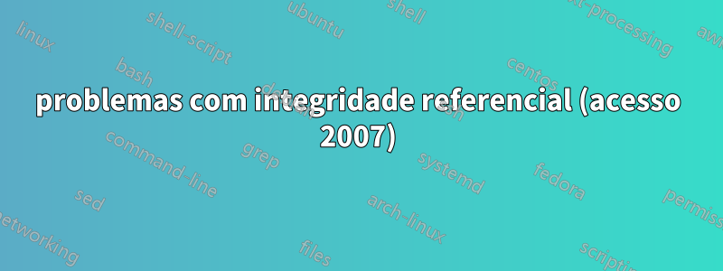 problemas com integridade referencial (acesso 2007)